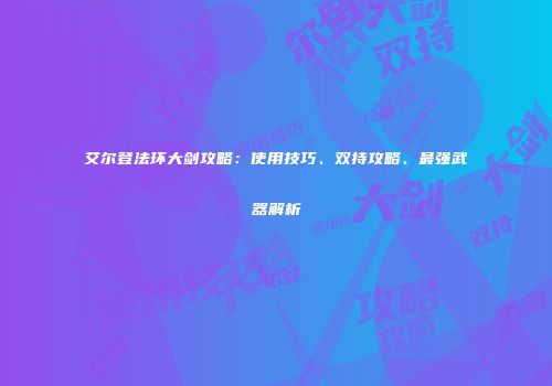 艾尔登法环大剑攻略：使用技巧、双持攻略、最强武器解析
