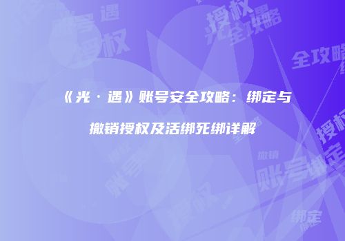 《光·遇》账号安全攻略：绑定与撤销授权及活绑死绑详解