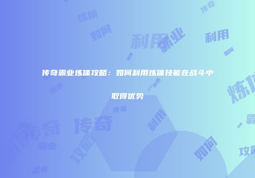 传奇霸业炼体攻略:如何利用炼体技能在战斗中取得优势
