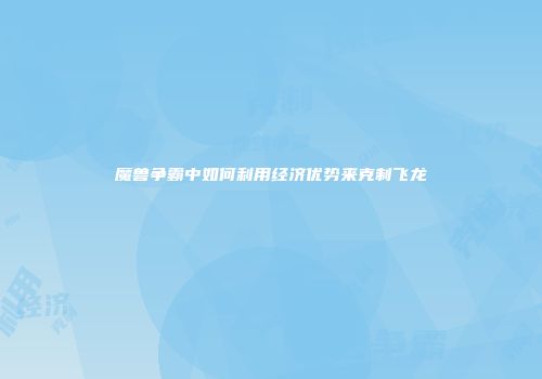 魔兽争霸中如何利用经济优势来克制飞龙