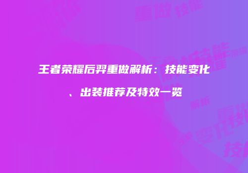 王者荣耀后羿重做解析：技能变化、出装推荐及特效一览