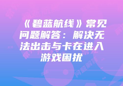 《碧蓝航线》常见问题解答：解决无法出击与卡在进入游戏困扰