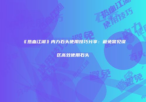 《热血江湖》内力石头使用技巧分享：避免常见误区高效使用石头