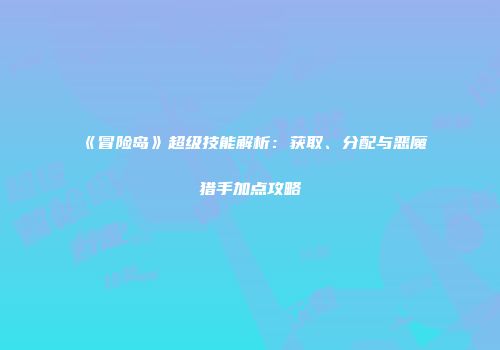 《冒险岛》超级技能解析：获取、分配与恶魔猎手加点攻略