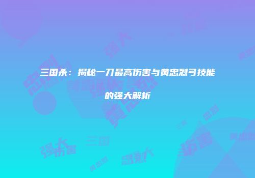 三国杀：揭秘一刀最高伤害与黄忠烈弓技能的强大解析