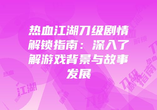 热血江湖刀级剧情解锁指南：深入了解游戏背景与故事发展
