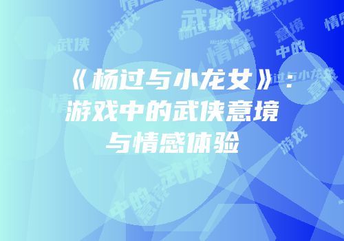 《杨过与小龙女》：游戏中的武侠意境与情感体验