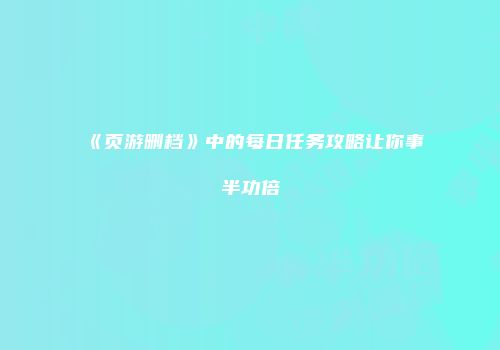 《页游删档》中的每日任务攻略让你事半功倍