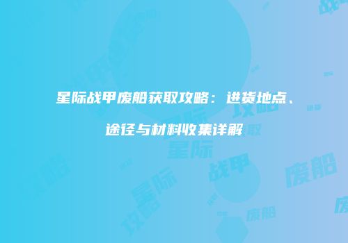 星际战甲废船获取攻略：进货地点、途径与材料收集详解
