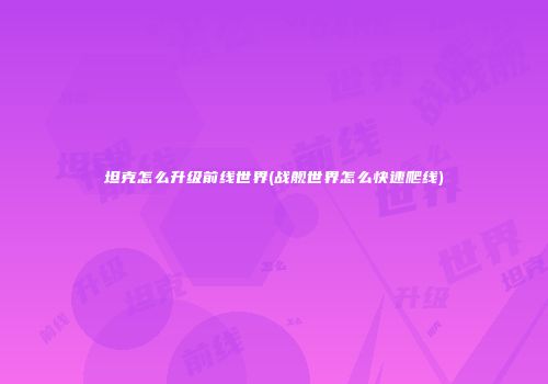 坦克怎么升级前线世界(战舰世界怎么快速爬线)