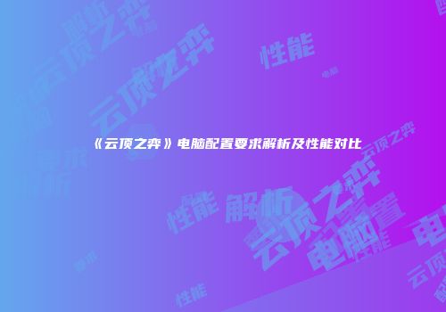 《云顶之弈》电脑配置要求解析及性能对比