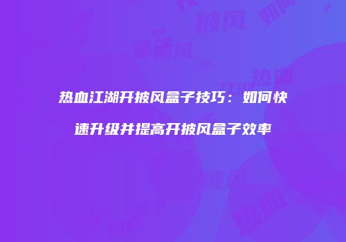 热血江湖开披风盒子技巧:如何快速升级并提高开披风盒子效率