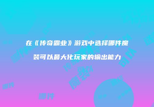 在《传奇霸业》游戏中选择哪件魔装可以最大化玩家的输出能力
