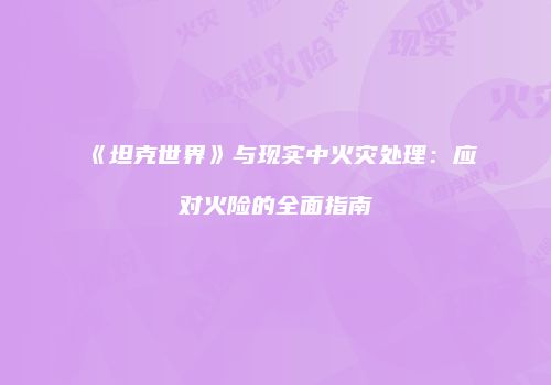 《坦克世界》与现实中火灾处理：应对火险的全面指南