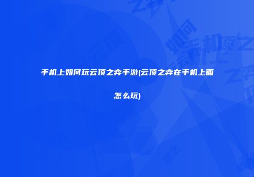 手机上如何玩云顶之弈手游(云顶之弈在手机上面怎么玩)