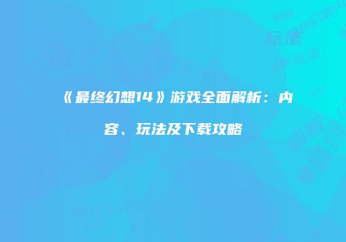 《最终幻想14》游戏全面解析：内容、玩法及下载攻略