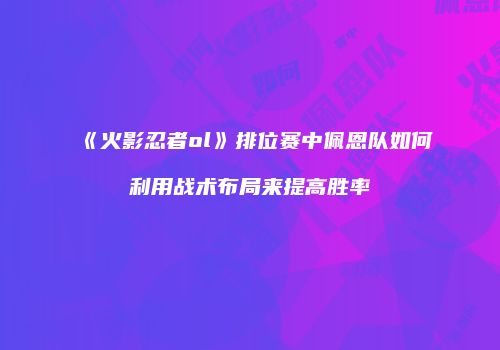 《火影忍者ol》排位赛中佩恩队如何利用战术布局来提高胜率