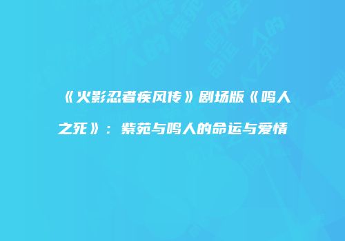 《火影忍者疾风传》剧场版《鸣人之死》：紫苑与鸣人的命运与爱情