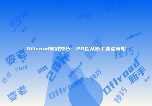 Offroad游戏技巧：20招从新手变老司机