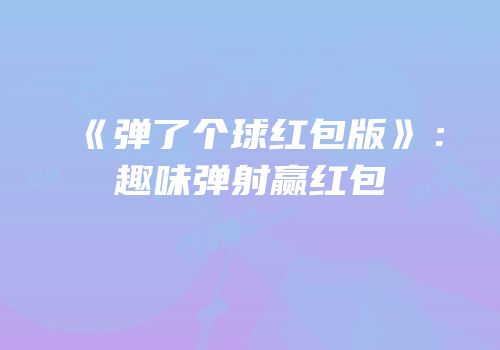 《弹了个球红包版》：趣味弹射赢红包