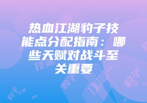 热血江湖豹子技能点分配指南：哪些天赋对战斗至关重要
