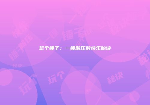 玩个锤子：一锤解压的快乐秘诀