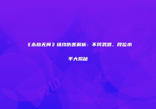 《永劫无间》场均伤害解析：不同武器、段位水平大揭秘