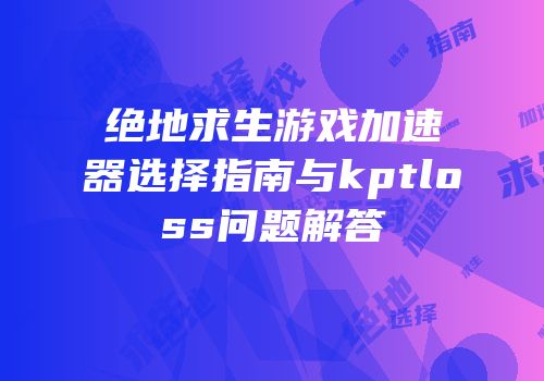 绝地求生游戏加速器选择指南与kptloss问题解答