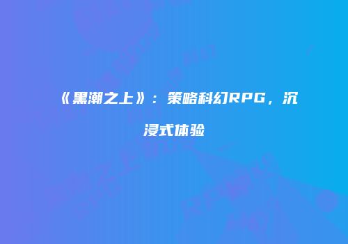 《黑潮之上》：策略科幻RPG，沉浸式体验