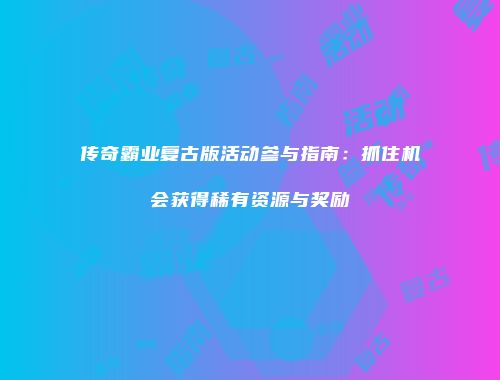 传奇霸业复古版活动参与指南:抓住机会获得稀有资源与奖励