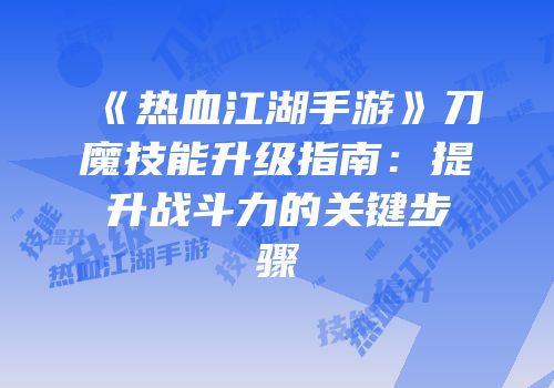 《热血江湖手游》刀魔技能升级指南：提升战斗力的关键步骤