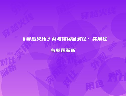 《穿越火线》葵与樱角色对比：实用性与外观解析