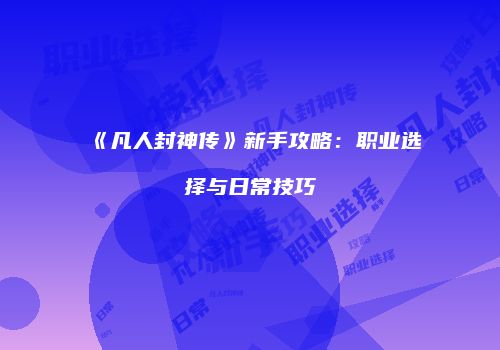 《凡人封神传》新手攻略：职业选择与日常技巧