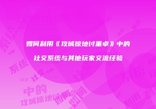 如何利用《攻城掠地讨董卓》中的社交系统与其他玩家交流经验