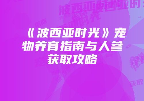 《波西亚时光》宠物养育指南与人参获取攻略
