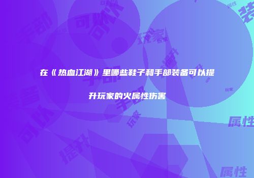 在《热血江湖》里哪些鞋子和手部装备可以提升玩家的火属性伤害