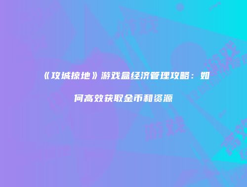 《攻城掠地》游戏盒经济管理攻略：如何高效获取金币和资源