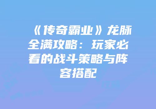 《传奇霸业》龙脉全满攻略：玩家必看的战斗策略与阵容搭配