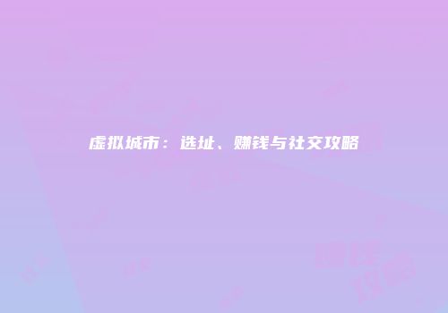 虚拟城市：选址、赚钱与社交攻略