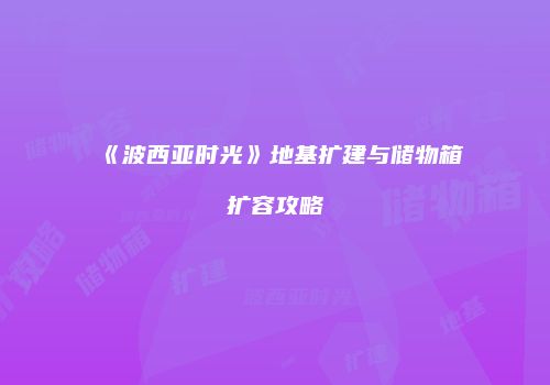 《波西亚时光》地基扩建与储物箱扩容攻略