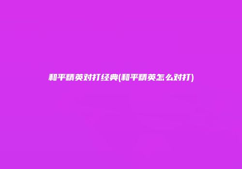 和平精英对打经典(和平精英怎么对打)