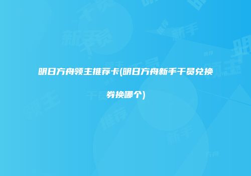 明日方舟领主推荐卡(明日方舟新手干员兑换券换哪个)