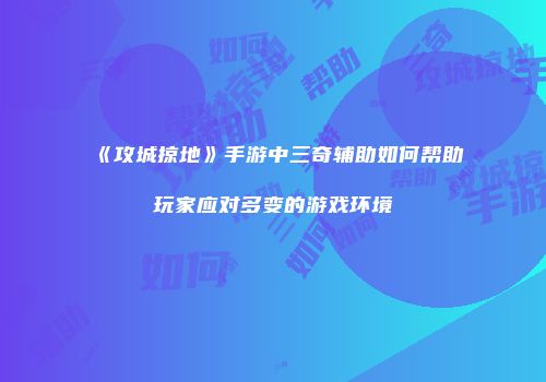 《攻城掠地》手游中三奇辅助如何帮助玩家应对多变的游戏环境