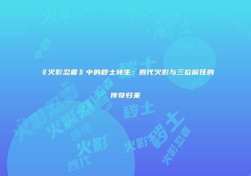 《火影忍者》中的秽土转生：四代火影与三位前任的传奇归来