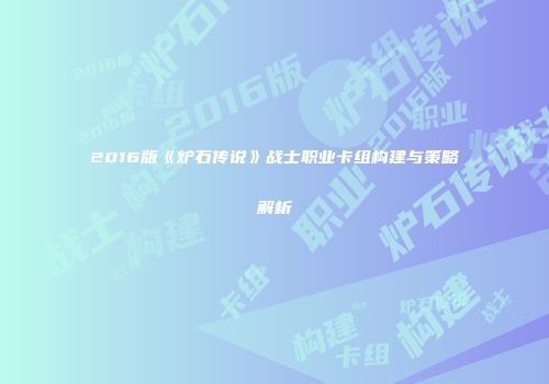 2016版《炉石传说》战士职业卡组构建与策略解析