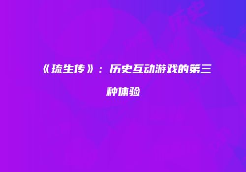 《琉生传》：历史互动游戏的第三种体验