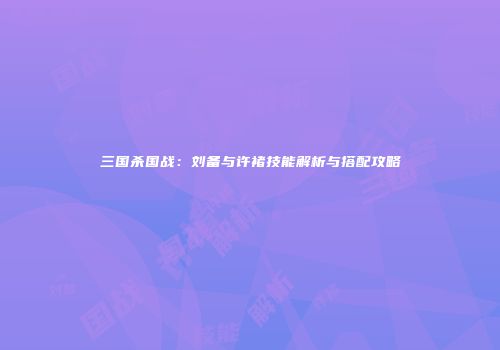 三国杀国战：刘备与许褚技能解析与搭配攻略