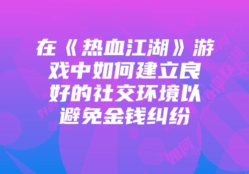 在《热血江湖》游戏中如何建立良好的社交环境以避免金钱纠纷