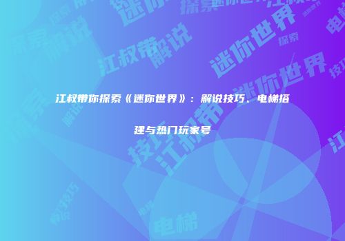 江叔带你探索《迷你世界》：解说技巧、电梯搭建与热门玩家号
