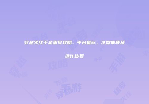 穿越火线手游租号攻略：平台推荐、注意事项及操作步骤